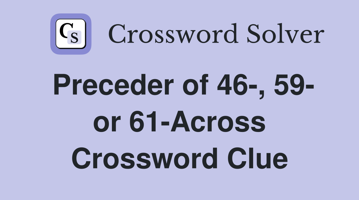 Preceder of 46-, 59- or 61-Across Crossword Clue