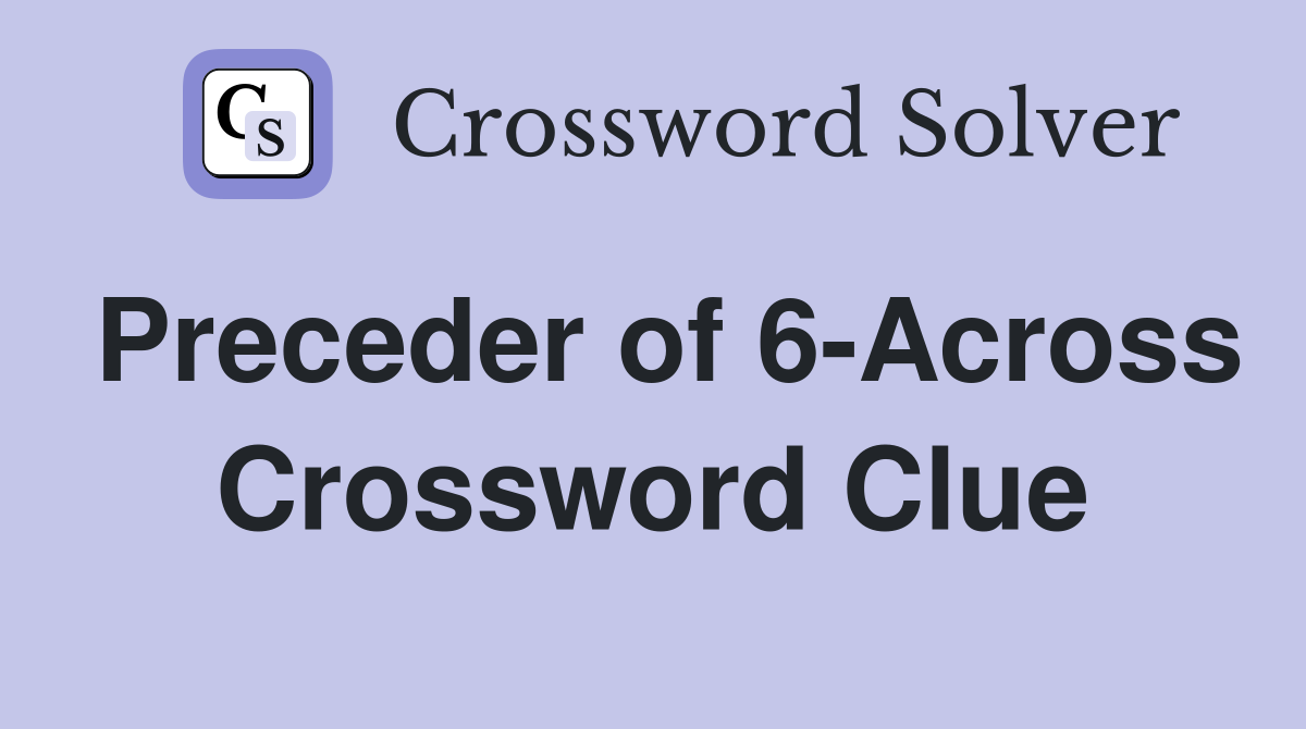 Preceder of 6-Across Crossword Clue