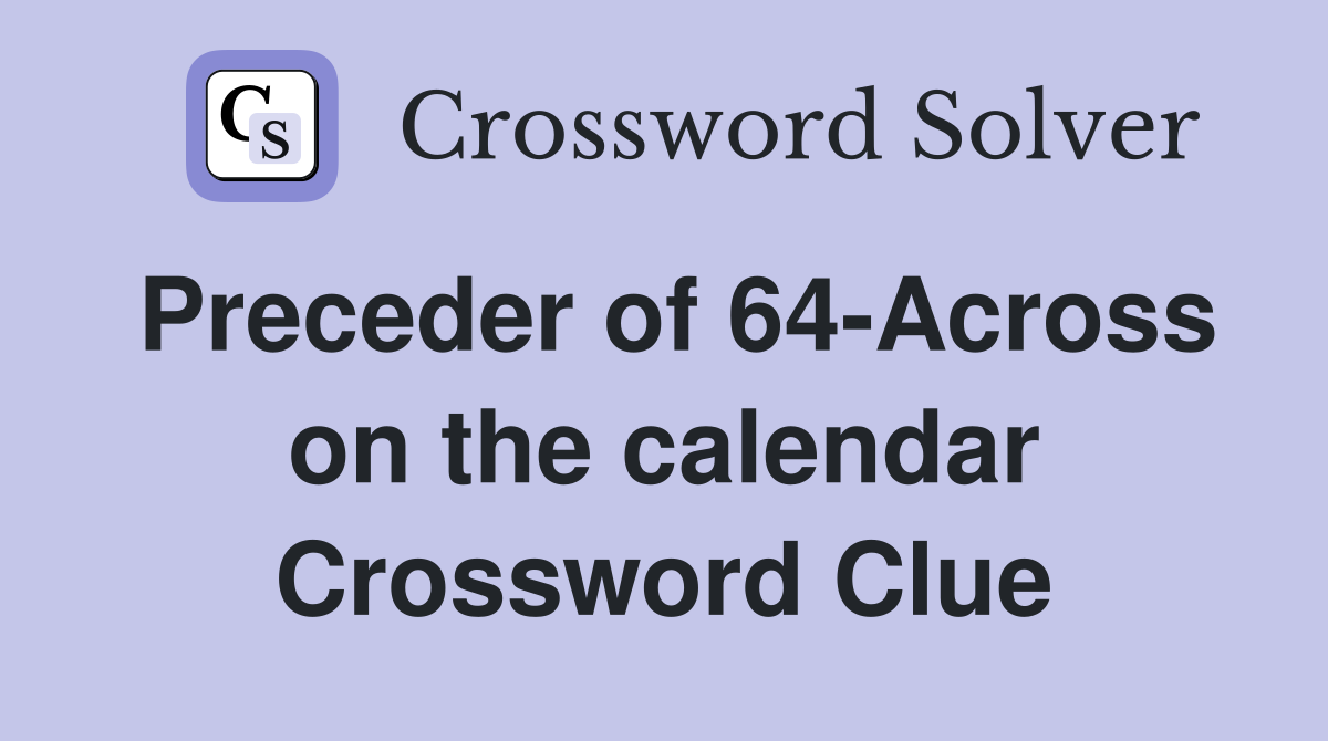 Preceder of 64-Across on the calendar Crossword Clue