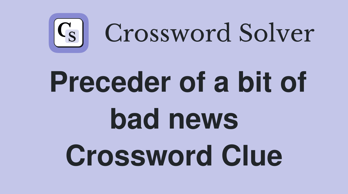 Preceder of a bit of bad news Crossword Clue
