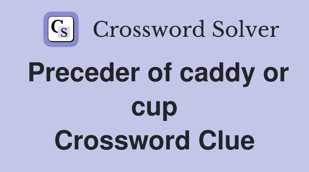 Preceder of caddy or cup Crossword Clue