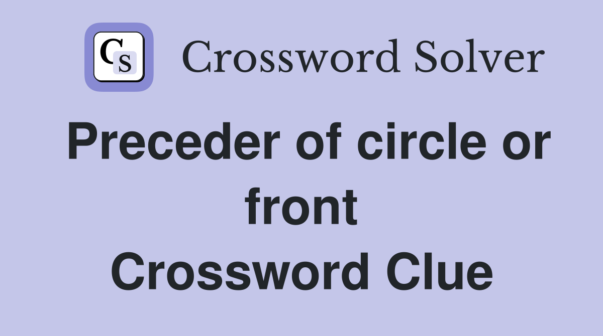 Preceder of circle or front Crossword Clue