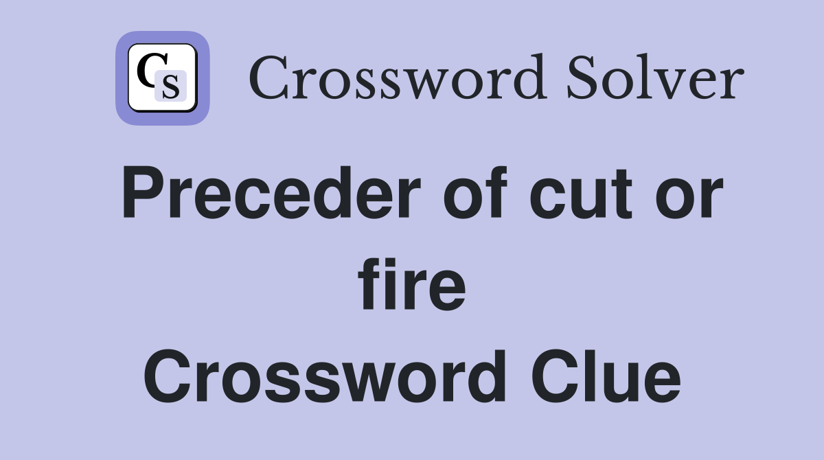 Preceder of cut or fire Crossword Clue