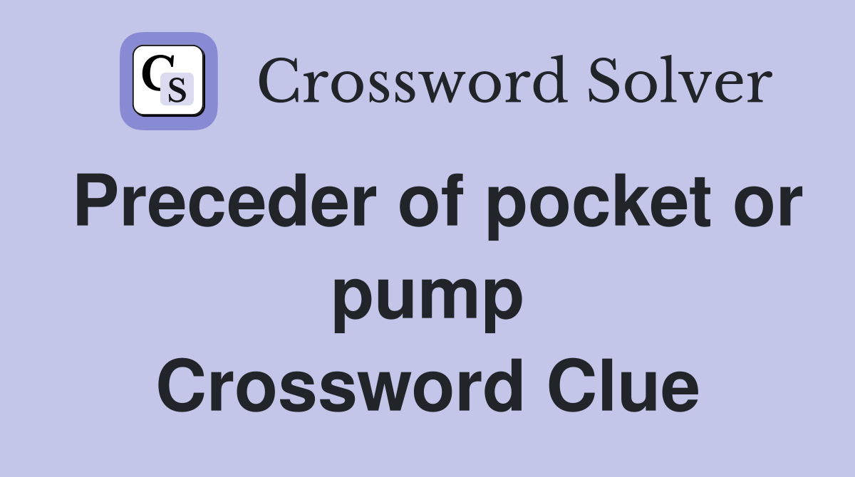 Preceder of pocket or pump Crossword Clue