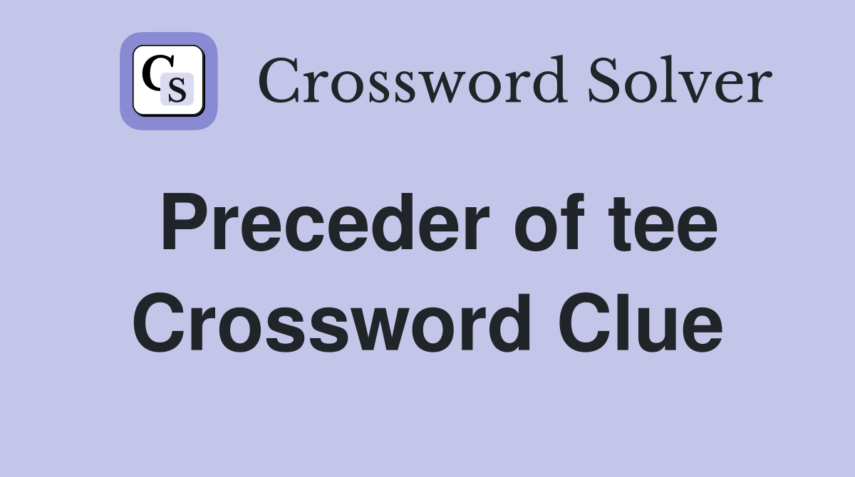 Preceder of tee Crossword Clue