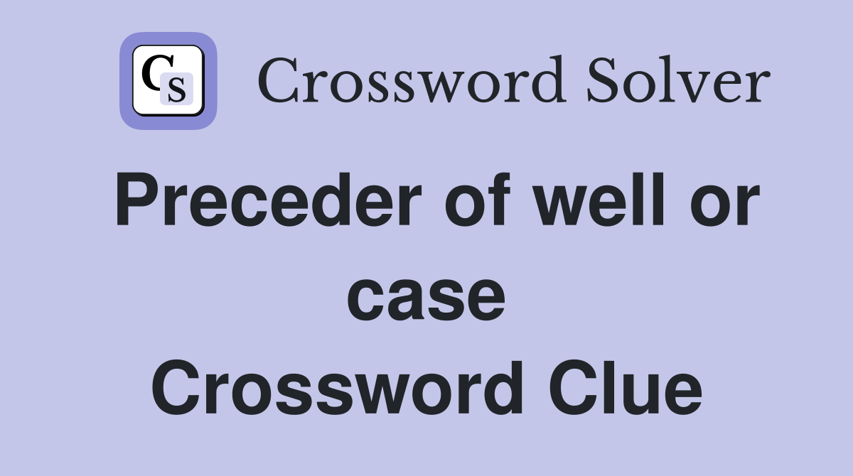 Preceder of well or case Crossword Clue
