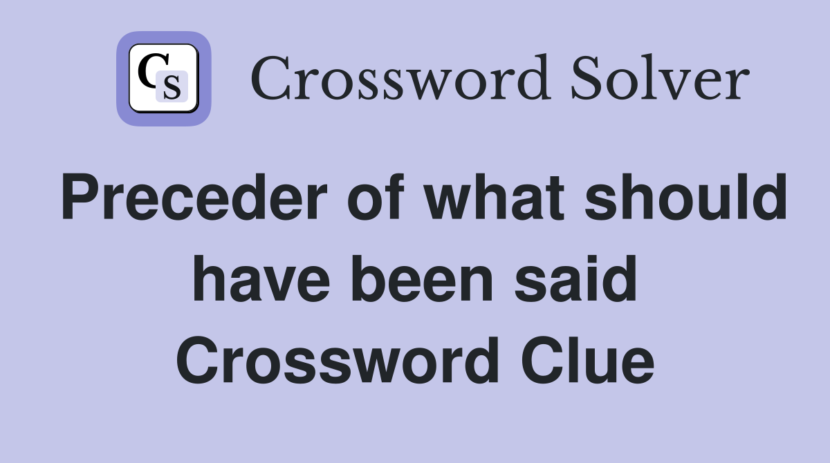 Preceder of what should have been said Crossword Clue