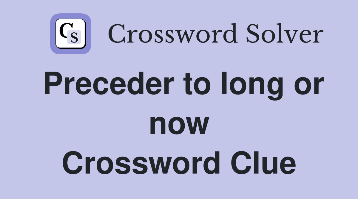 Preceder to long or now Crossword Clue