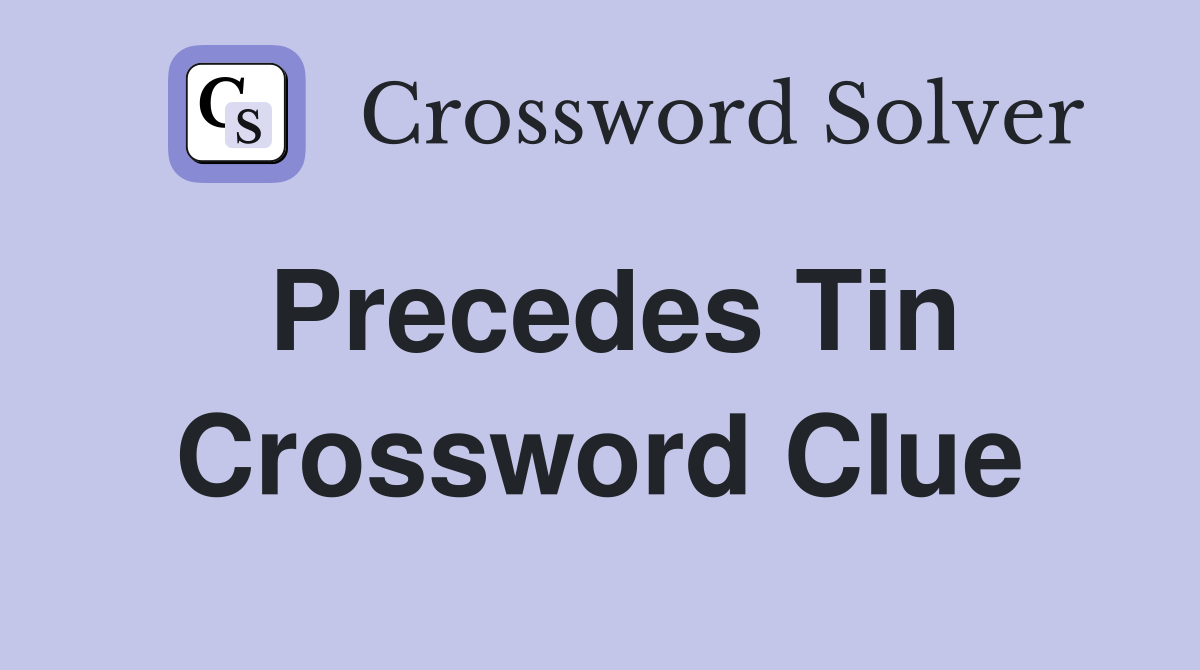 Precedes Tin Crossword Clue
