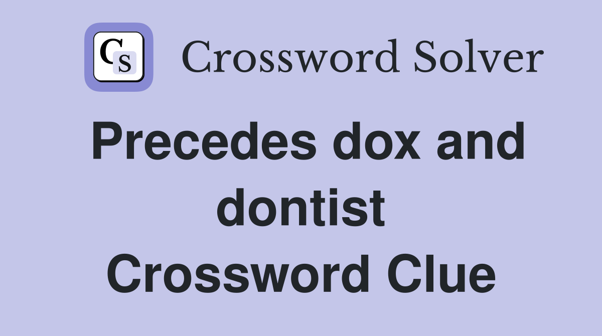 Precedes dox and dontist Crossword Clue