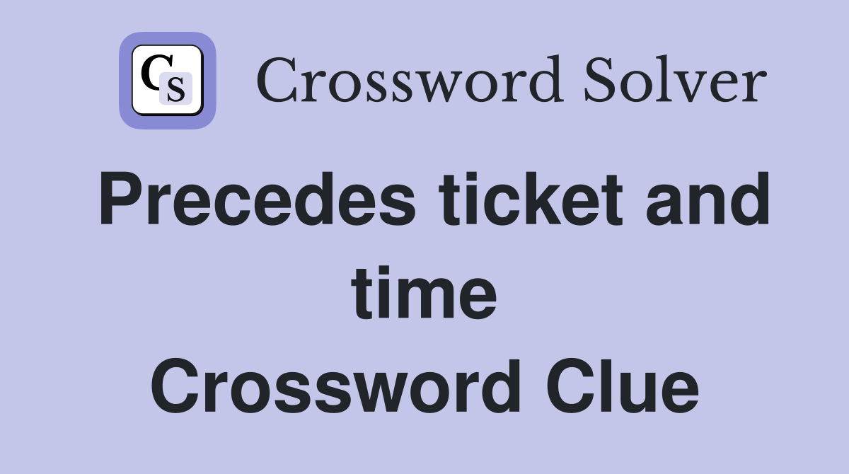 Precedes ticket and time Crossword Clue