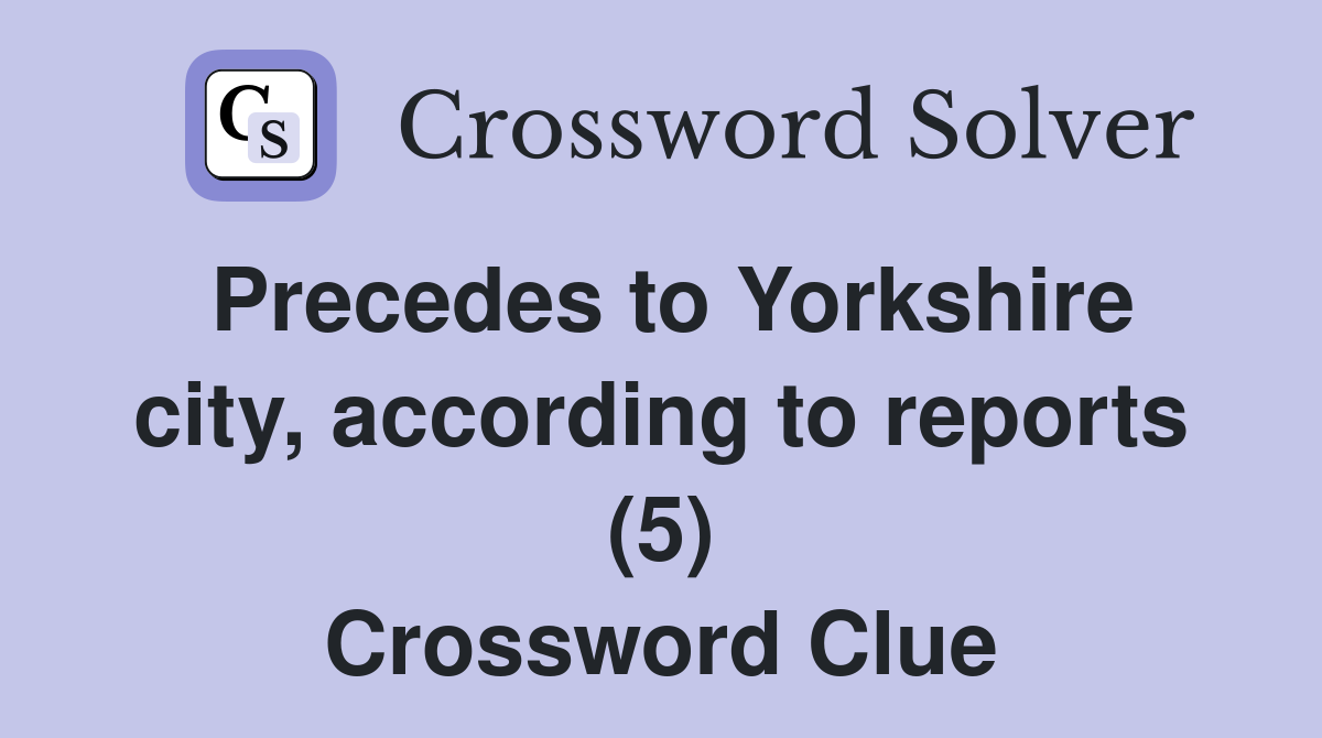 Precedes to Yorkshire city, according to reports (5) Crossword Clue