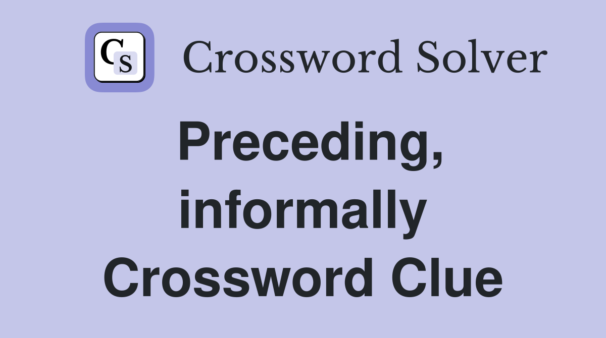 Preceding, informally Crossword Clue