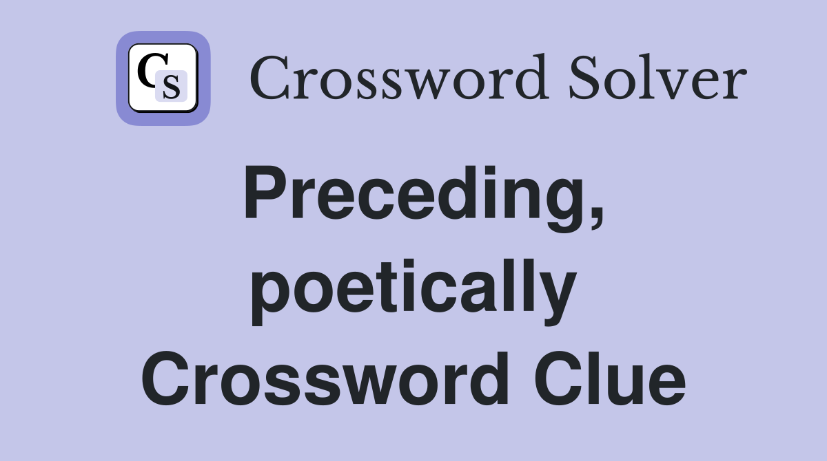 Preceding, poetically Crossword Clue