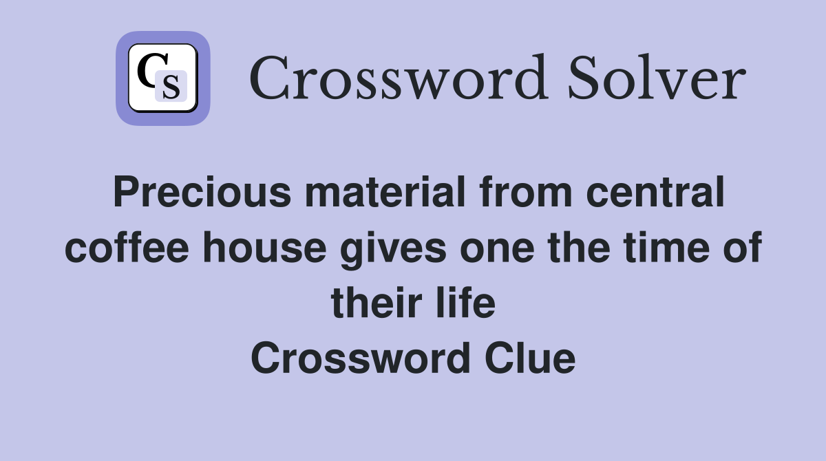 Precious material from central coffee house gives one the time of their life Crossword Clue