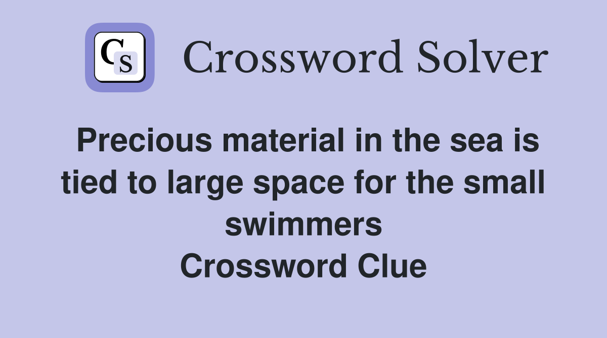 Precious material in the sea is tied to large space for the small swimmers Crossword Clue