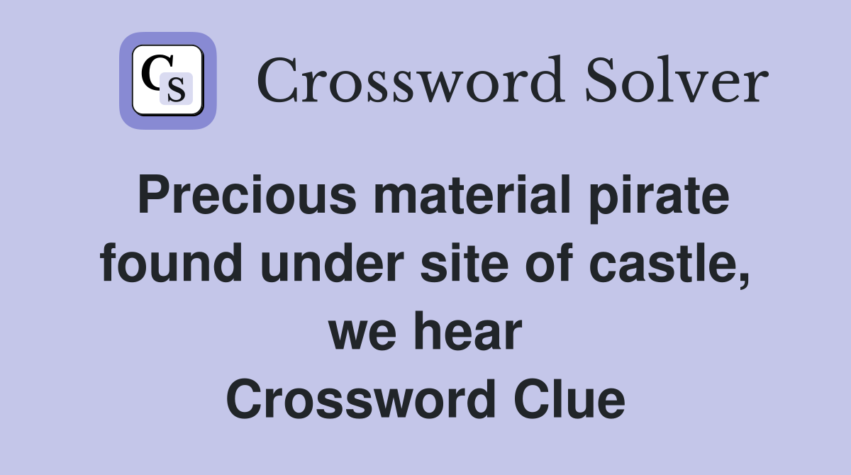 Precious material pirate found under site of castle, we hear Crossword Clue