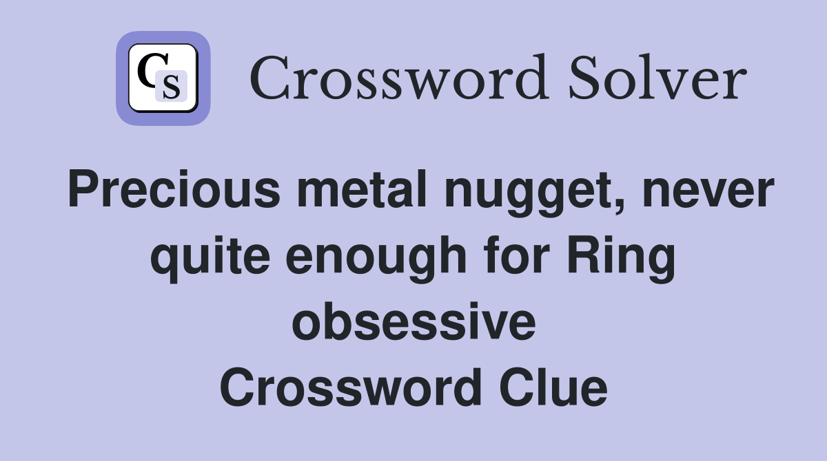 Precious metal nugget, never quite enough for Ring obsessive Crossword Clue