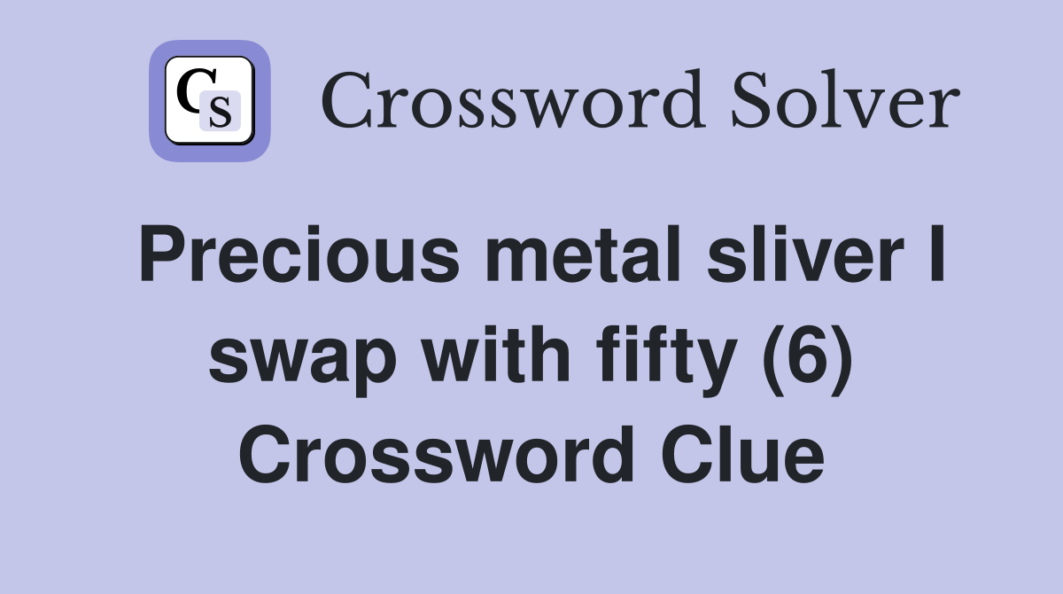 Precious metal sliver I swap with fifty (6) Crossword Clue