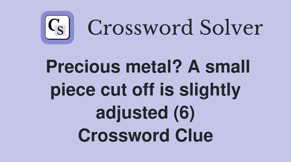 Precious metal? A small piece cut off is slightly adjusted (6) Crossword Clue