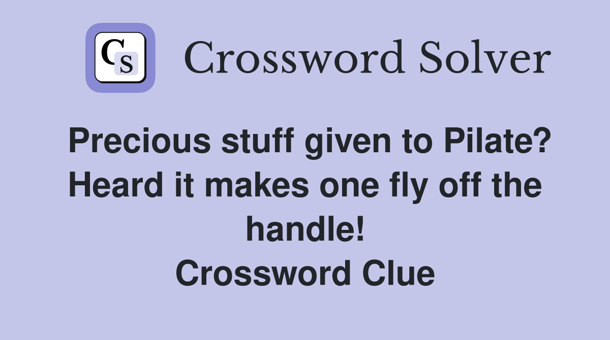 Precious stuff given to Pilate? Heard it makes one fly off the handle! Crossword Clue