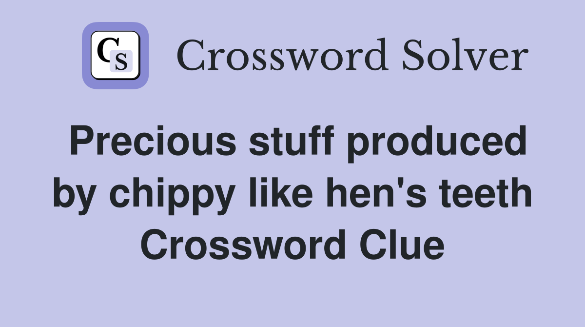 Precious stuff produced by chippy like hen's teeth Crossword Clue