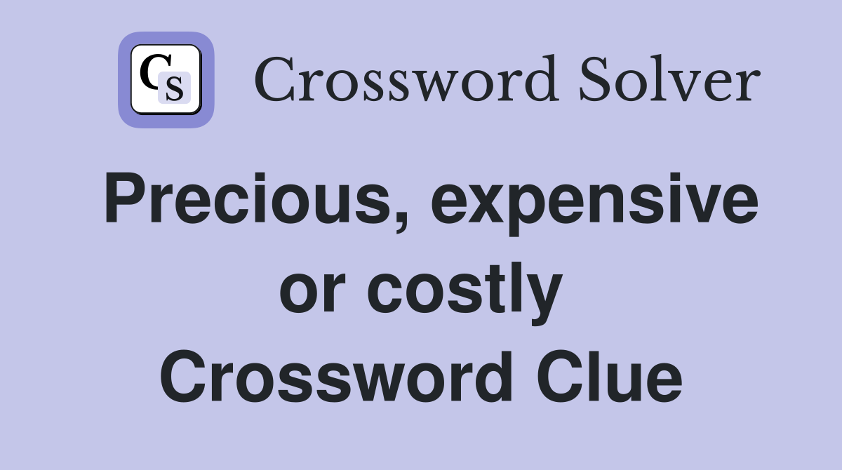 Precious, expensive or costly Crossword Clue
