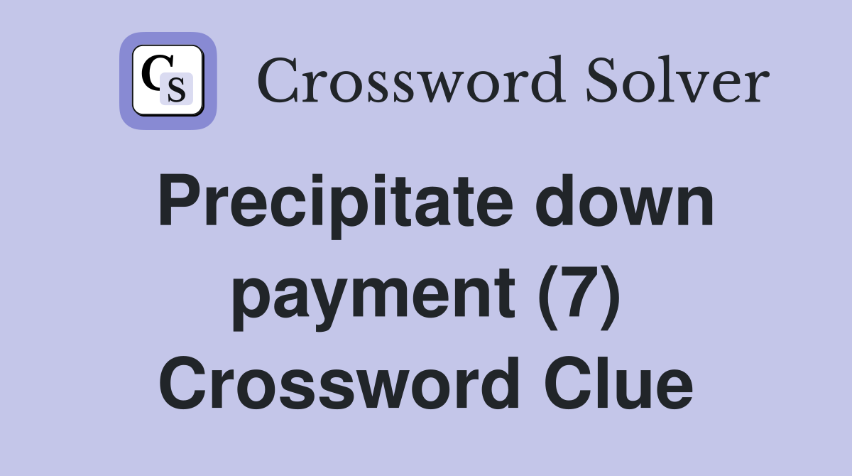 Precipitate down payment (7) Crossword Clue