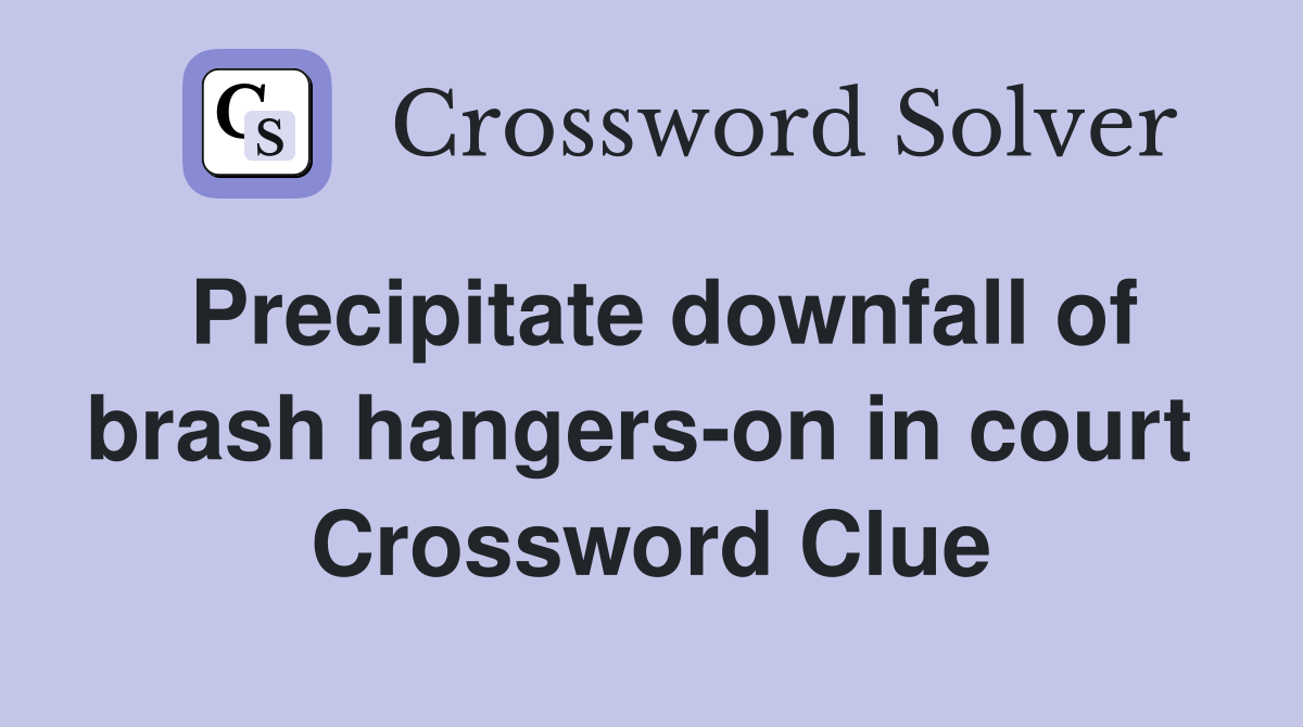 Precipitate downfall of brash hangers-on in court  Crossword Clue