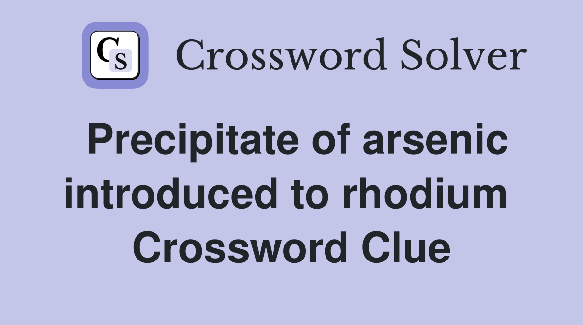 Precipitate of arsenic introduced to rhodium  Crossword Clue