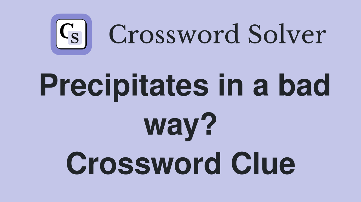 Precipitates in a bad way? Crossword Clue