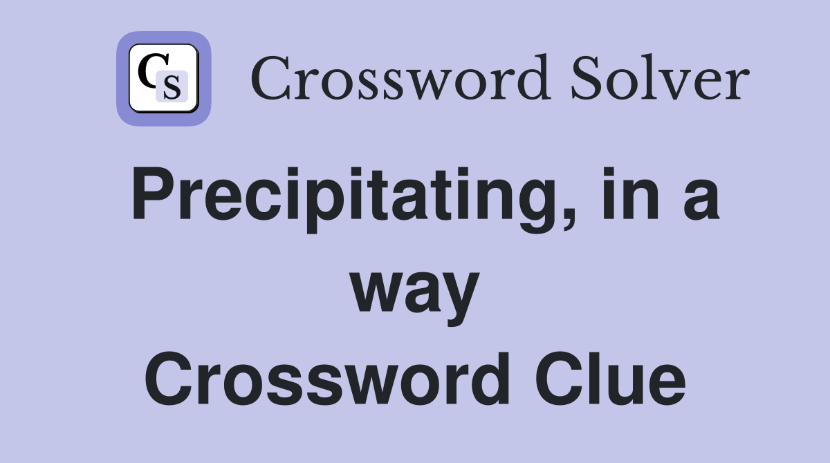 Precipitating, in a way Crossword Clue