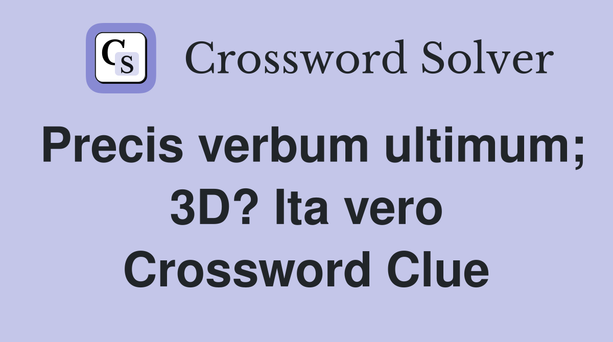 Precis verbum ultimum; 3D? Ita vero Crossword Clue