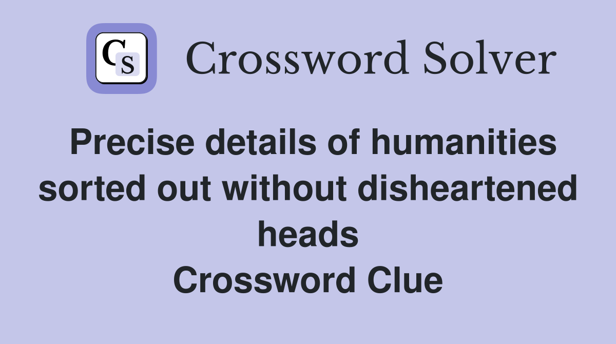 Precise details of humanities sorted out without disheartened heads Crossword Clue