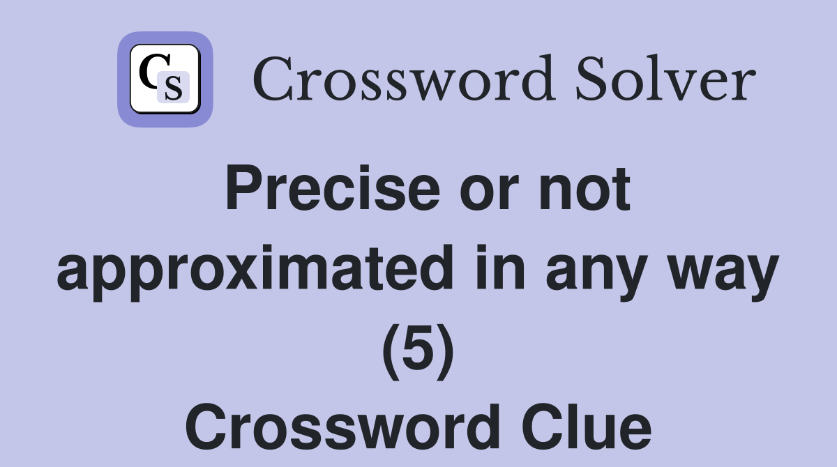 Precise or not approximated in any way (5) Crossword Clue