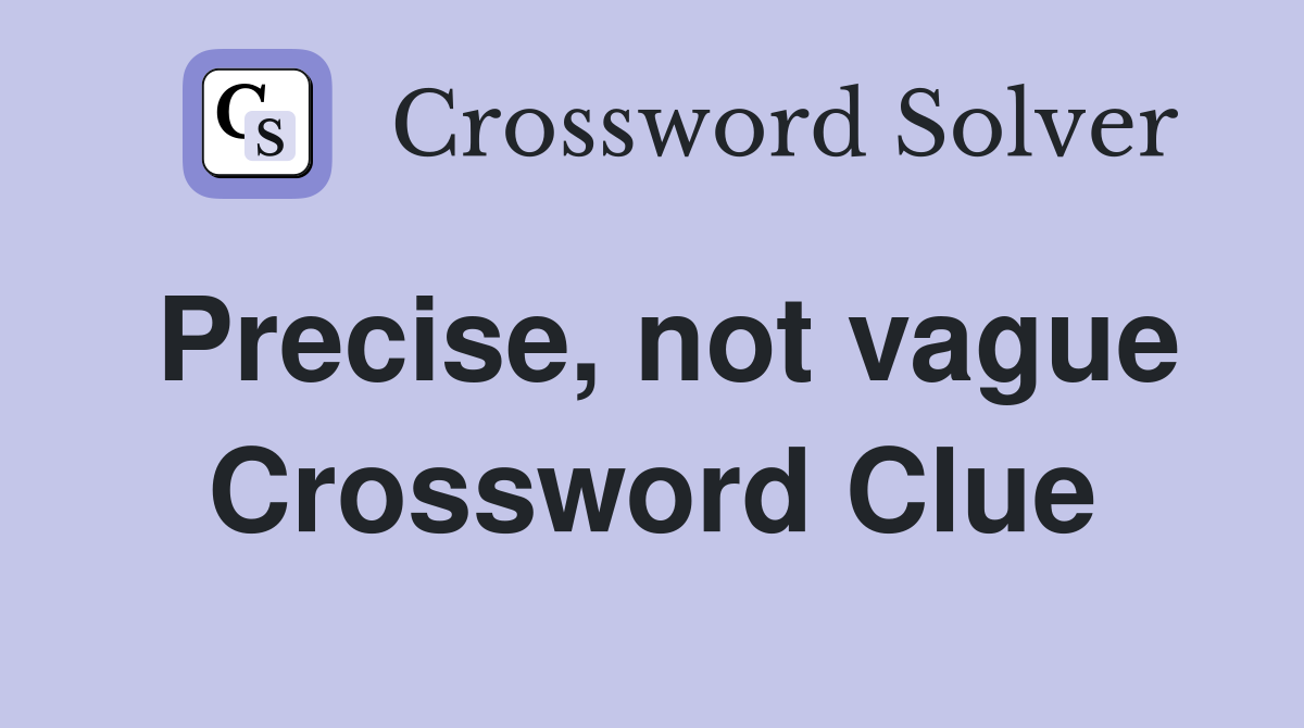 Precise, not vague Crossword Clue