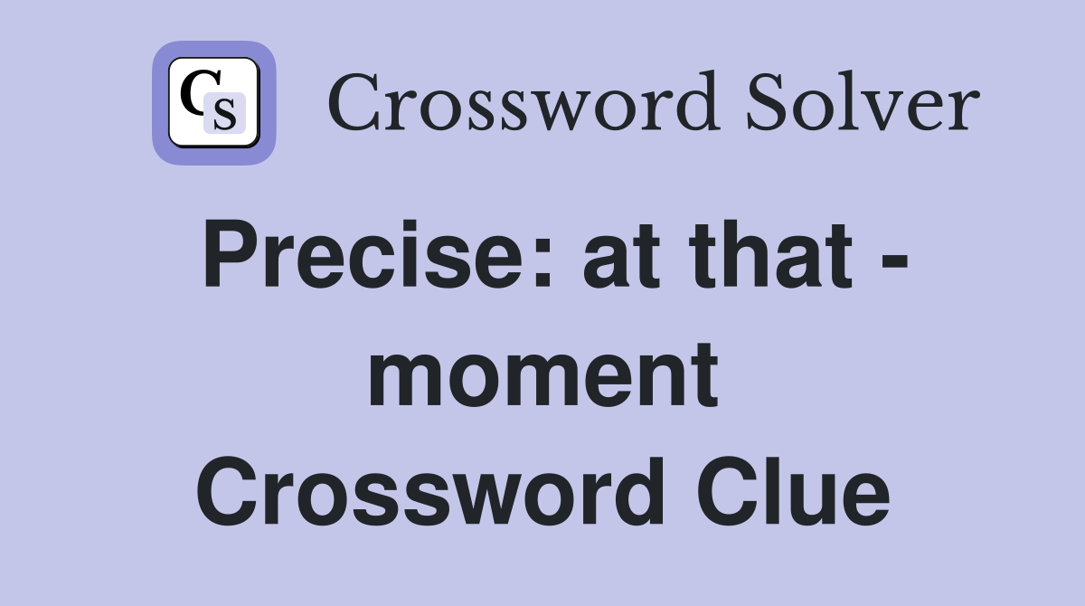 Precise: at that - moment Crossword Clue