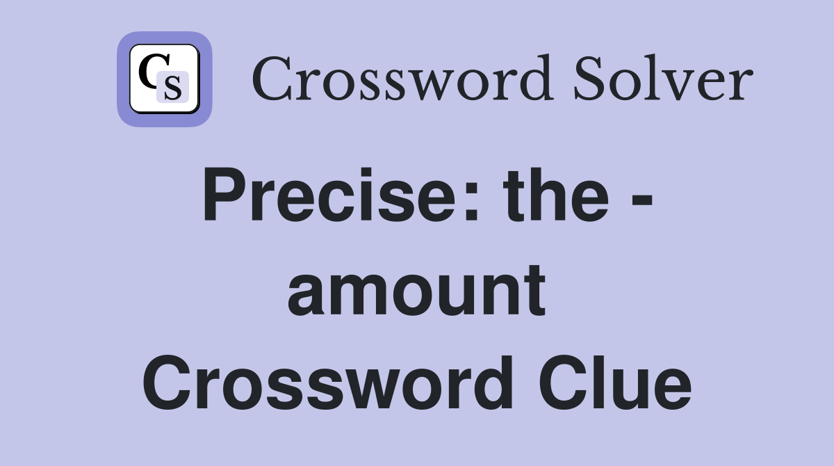 Precise: the - amount Crossword Clue