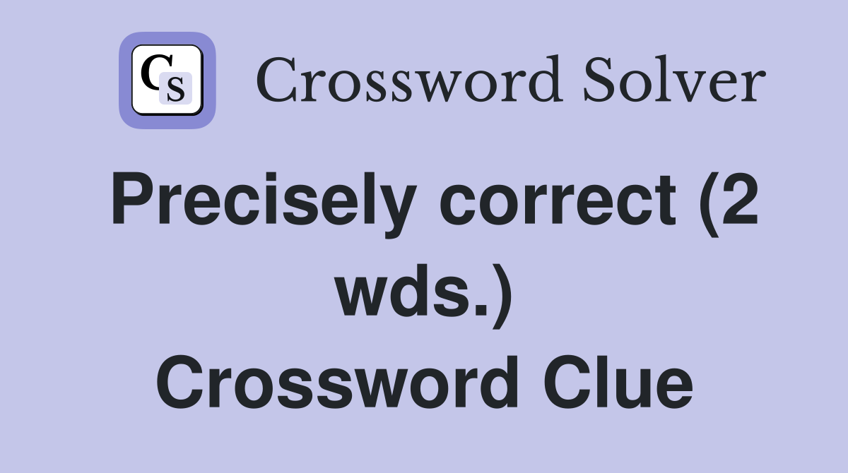 Precisely correct (2 wds.) Crossword Clue
