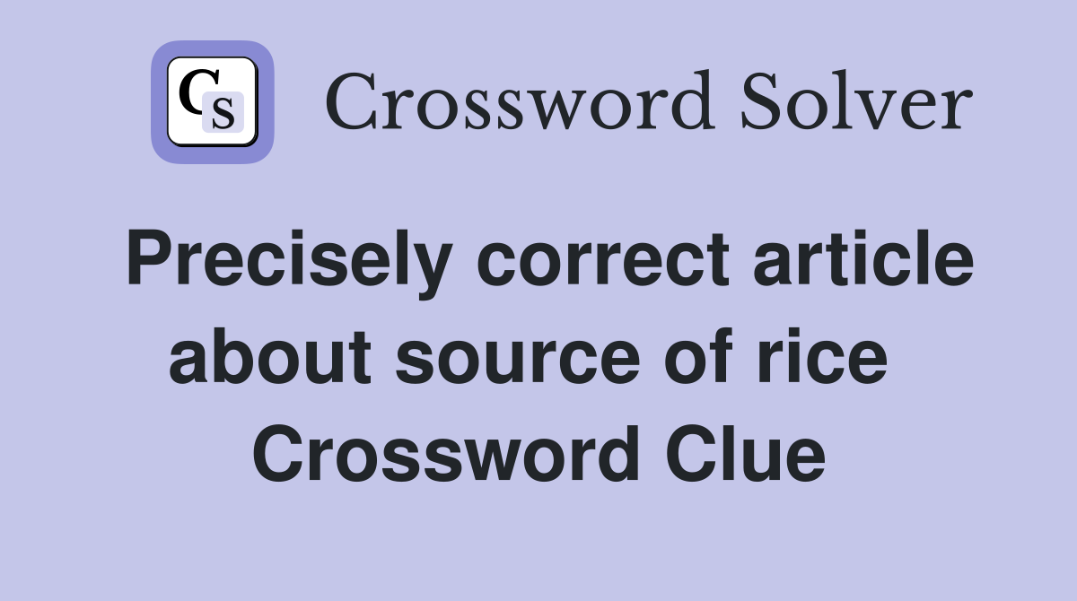 Precisely correct article about source of rice  Crossword Clue