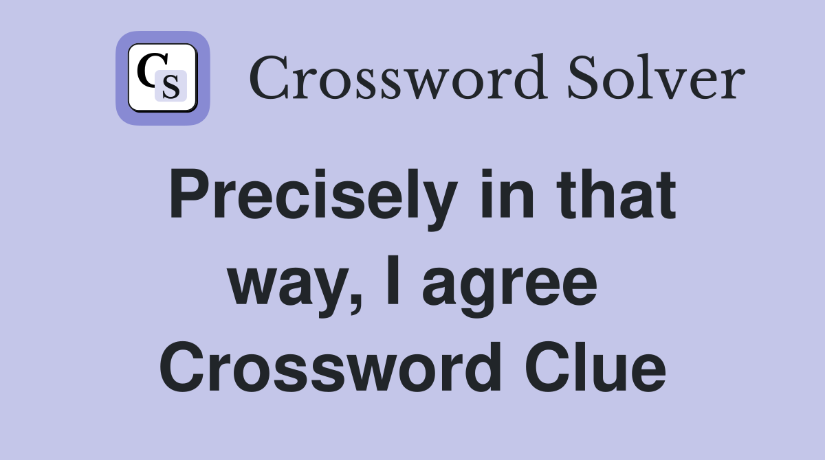 Precisely in that way, I agree Crossword Clue