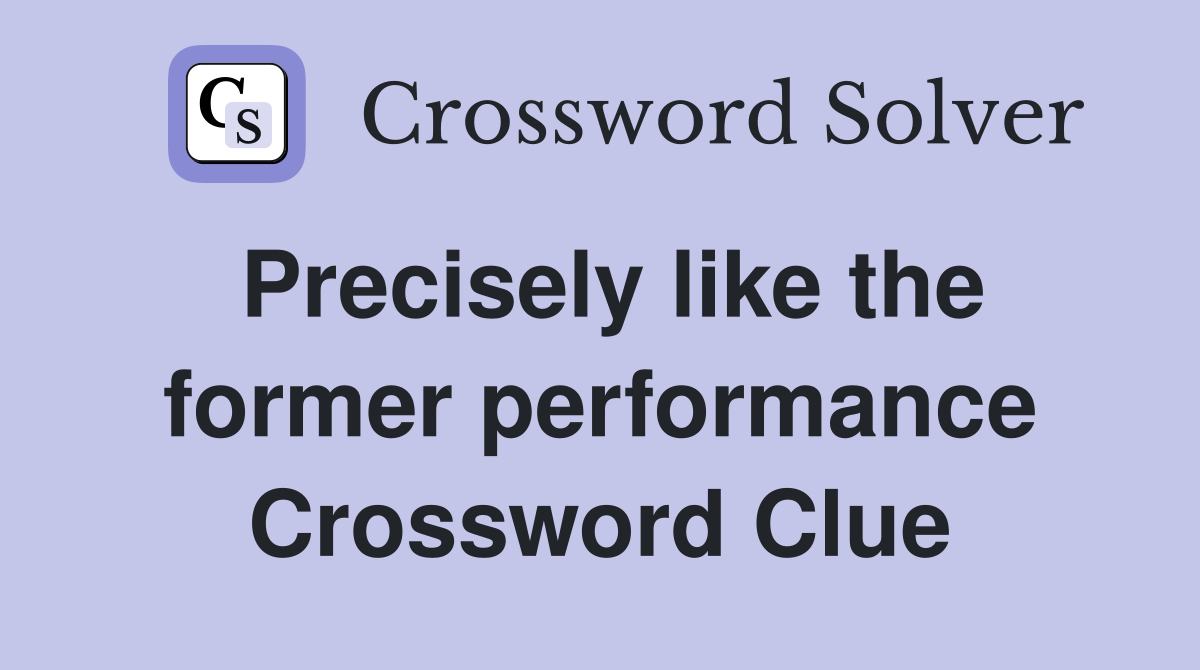Precisely like the former performance Crossword Clue