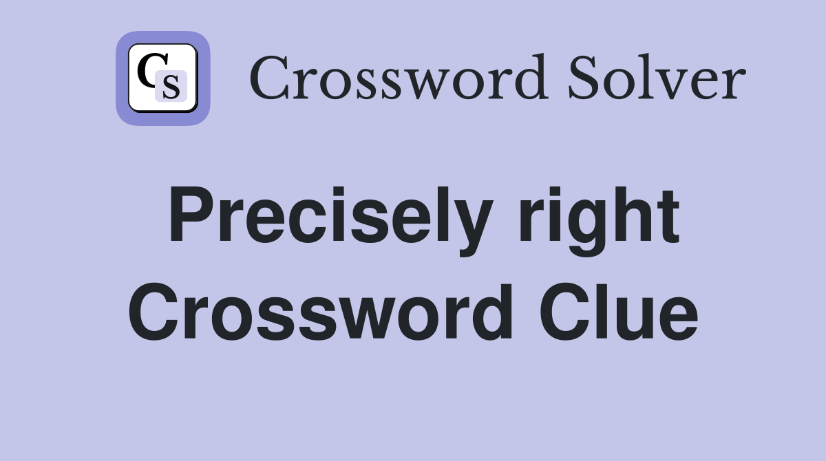 Precisely right Crossword Clue