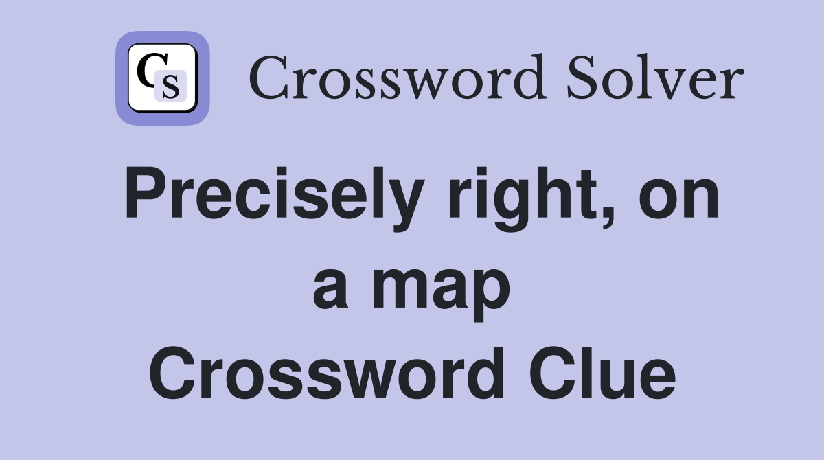 Precisely right, on a map Crossword Clue