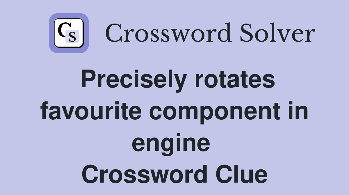 Precisely rotates favourite component in engine  Crossword Clue