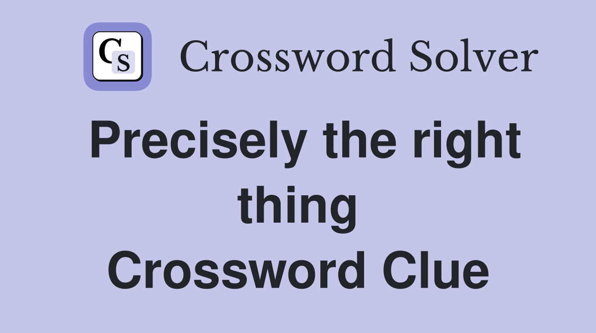 Precisely the right thing Crossword Clue