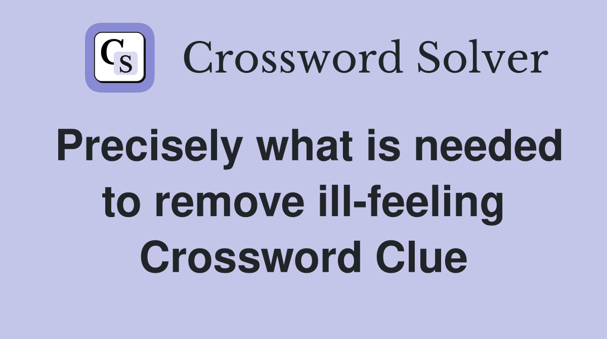 Precisely what is needed to remove ill-feeling Crossword Clue