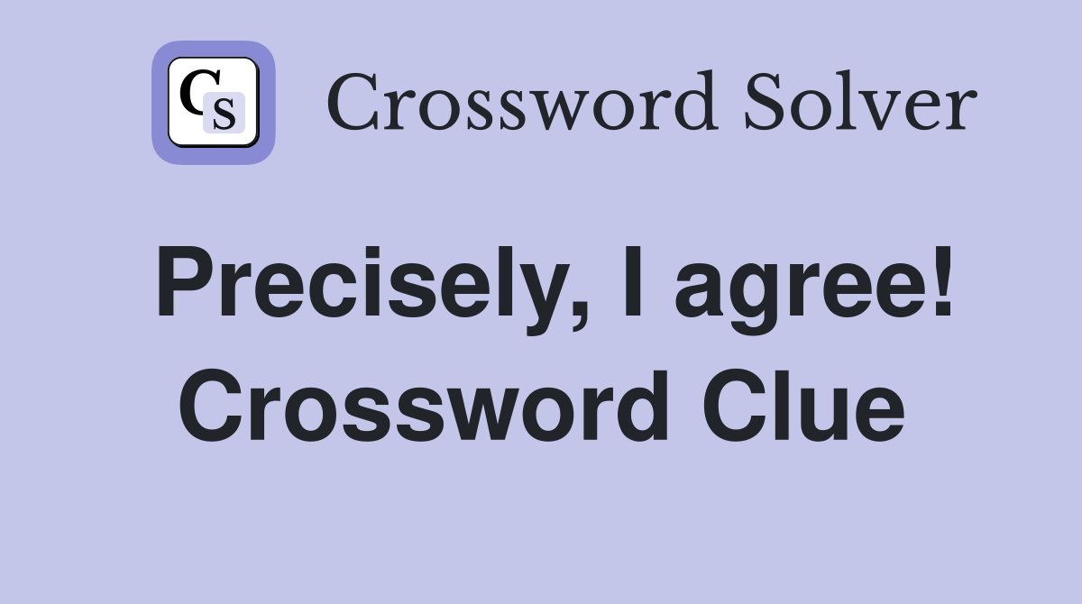 Precisely, I agree! Crossword Clue