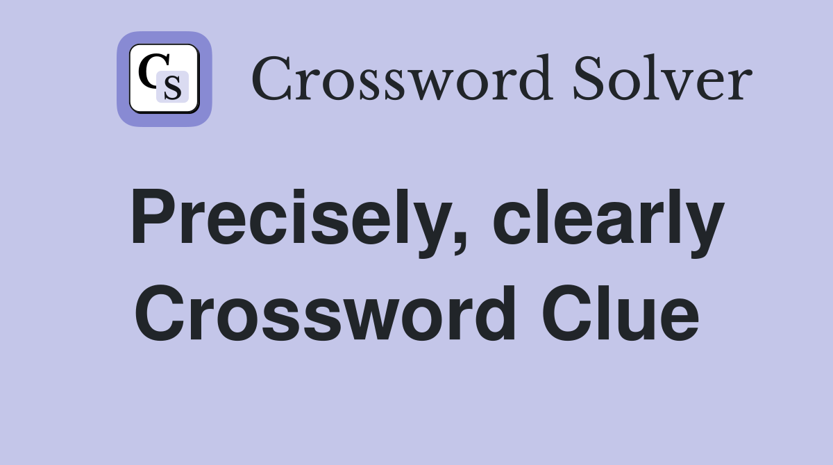 Precisely, clearly Crossword Clue