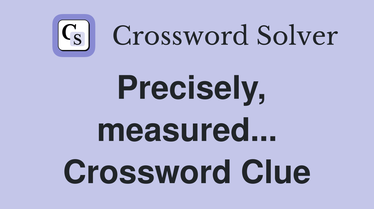 Precisely, measured... Crossword Clue